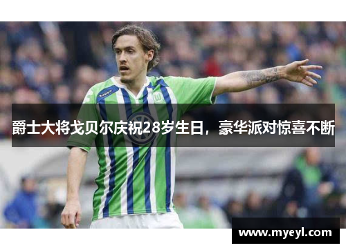 爵士大将戈贝尔庆祝28岁生日，豪华派对惊喜不断