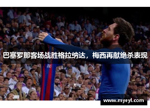 巴塞罗那客场战胜格拉纳达，梅西再献绝杀表现