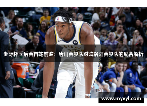 洲际杯季后赛首轮前瞻：唐山赛艇队对阵洛阳赛艇队的配合解析
