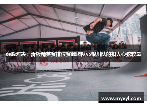 巅峰对决：滑板精英赛排位赛潍坊队vs银川队的扣人心弦较量